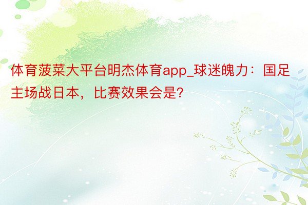体育菠菜大平台明杰体育app_球迷魄力:国足主场战日本,比赛效果会是?