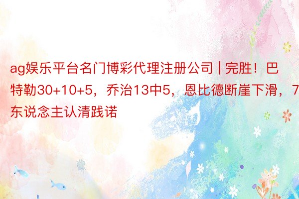 ag娱乐平台名门博彩代理注册公司 | 完胜！巴特勒30+10+5，乔治13中5，恩比德断崖下滑，76东说念主认清践诺