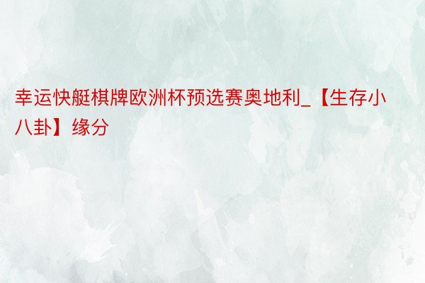 幸运快艇棋牌欧洲杯预选赛奥地利_【生存小八卦】缘分