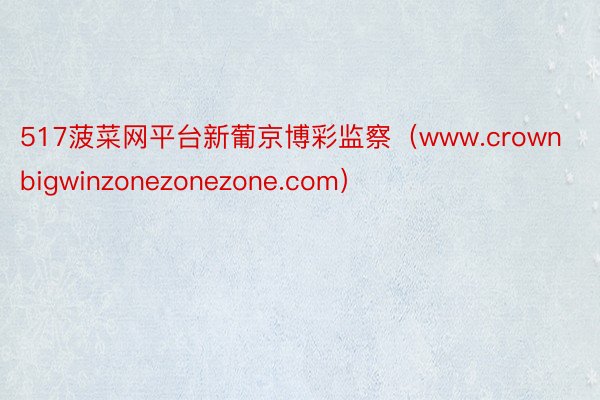 517菠菜网平台新葡京博彩监察（www.crownbigwinzonezonezone.com）