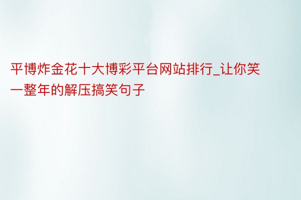 平博炸金花十大博彩平台网站排行_让你笑一整年的解压搞笑句子