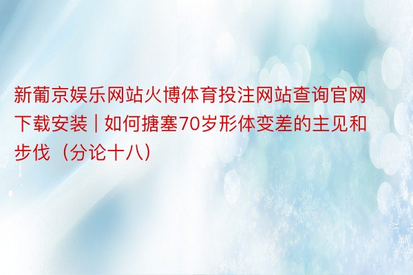 新葡京娱乐网站火博体育投注网站查询官网下载安装 | 如何搪塞70岁形体变差的主见和步伐（分论十八）