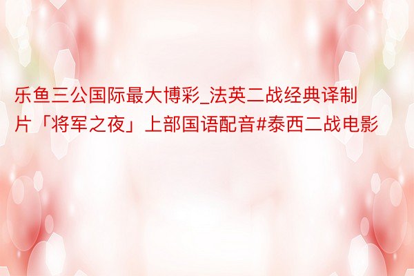 乐鱼三公国际最大博彩_法英二战经典译制片「将军之夜」上部国语配音#泰西二战电影