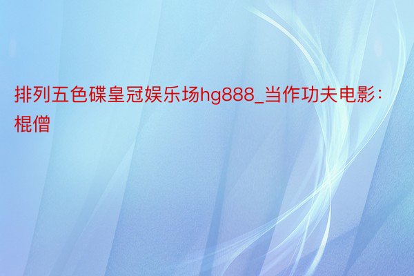 排列五色碟皇冠娱乐场hg888_当作功夫电影：棍僧
