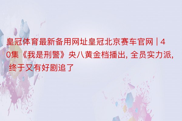 皇冠体育最新备用网址皇冠北京赛车官网 | 40集《我是刑警》央八黄金档播出, 全员实力派, 终于又有好剧追了