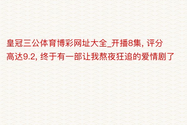皇冠三公体育博彩网址大全_开播8集, 评分高达9.2, 终于有一部让我熬夜狂追的爱情剧了