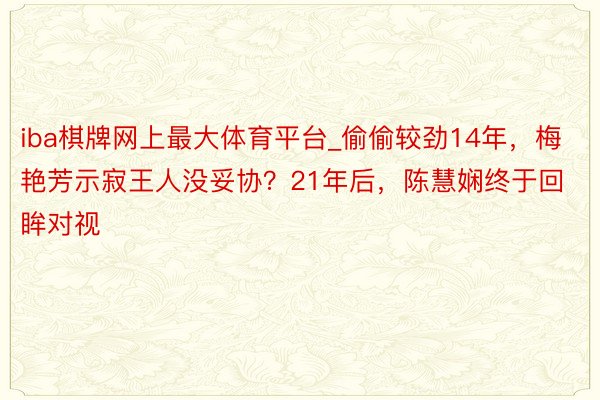 iba棋牌网上最大体育平台_偷偷较劲14年，梅艳芳示寂王人没妥协？21年后，陈慧娴终于回眸对视