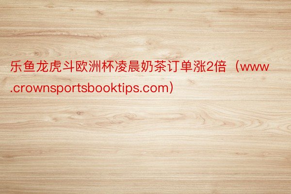 乐鱼龙虎斗欧洲杯凌晨奶茶订单涨2倍（www.crownsportsbooktips.com）