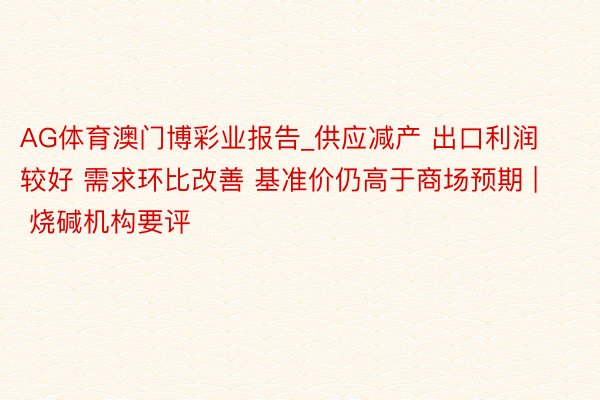 AG体育澳门博彩业报告_供应减产 出口利润较好 需求环比改善 基准价仍高于商场预期 | 烧碱机构要评