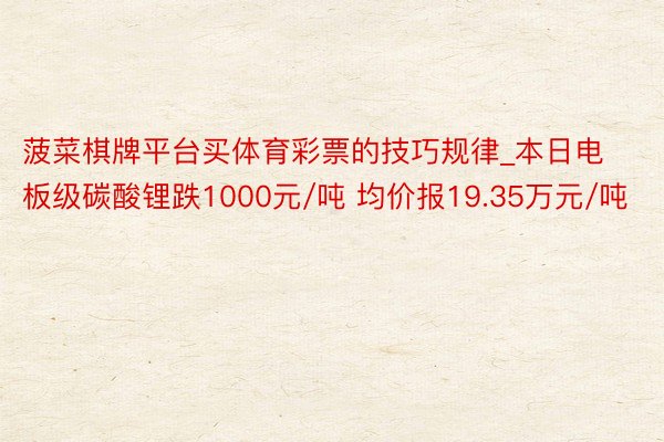 菠菜棋牌平台买体育彩票的技巧规律_本日电板级碳酸锂跌1000元/吨 均价报19.35万元/吨