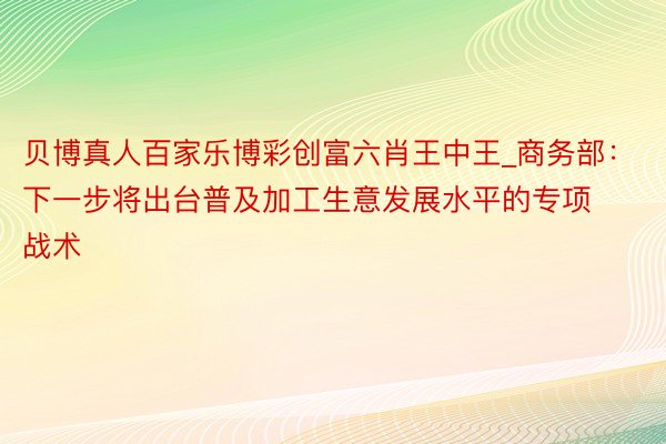 贝博真人百家乐博彩创富六肖王中王_商务部：下一步将出台普及加工生意发展水平的专项战术
