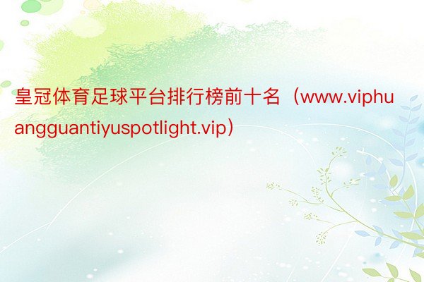 皇冠体育足球平台排行榜前十名（www.viphuangguantiyuspotlight.vip）