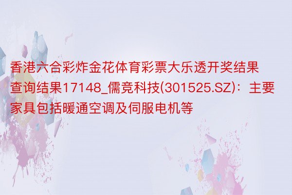 香港六合彩炸金花体育彩票大乐透开奖结果查询结果17148_儒竞科技(301525.SZ)：主要家具包括暖通空调及伺服电机等