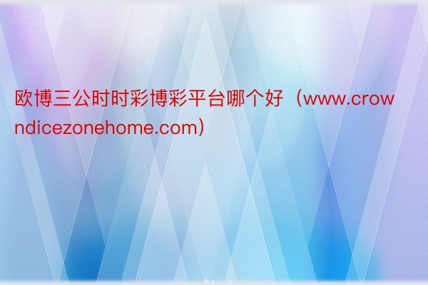 欧博三公时时彩博彩平台哪个好（www.crowndicezonehome.com）