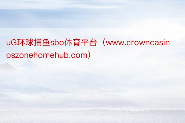 uG环球捕鱼sbo体育平台（www.crowncasinoszonehomehub.com）