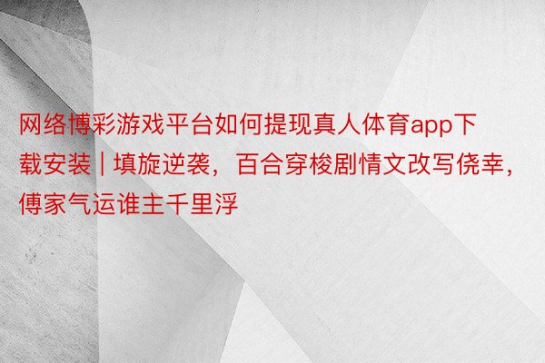 网络博彩游戏平台如何提现真人体育app下载安装 | 填旋逆袭，百合穿梭剧情文改写侥幸，傅家气运谁主千里浮