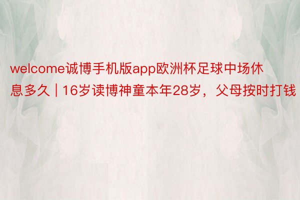 welcome诚博手机版app欧洲杯足球中场休息多久 | 16岁读博神童本年28岁，父母按时打钱