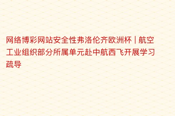 网络博彩网站安全性弗洛伦齐欧洲杯 | 航空工业组织部分所属单元赴中航西飞开展学习疏导