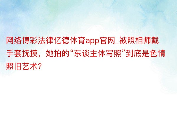 网络博彩法律亿德体育app官网_被照相师戴手套抚摸，她拍的“东谈主体写照”到底是色情照旧艺术？