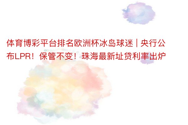 体育博彩平台排名欧洲杯冰岛球迷 | 央行公布LPR！保管不变！珠海最新址贷利率出炉