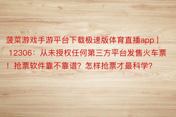 菠菜游戏手游平台下载极速版体育直播app | 12306：从未授权任何第三方平台发售火车票！抢票软件靠不靠谱？怎样抢票才最科学？