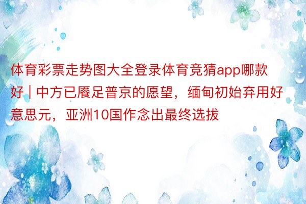 体育彩票走势图大全登录体育竞猜app哪款好 | 中方已餍足普京的愿望，缅甸初始弃用好意思元，亚洲10国作念出最终选拔