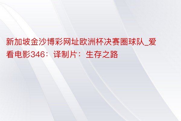 新加坡金沙博彩网址欧洲杯决赛圈球队_爱看电影346:译制片:生存之路