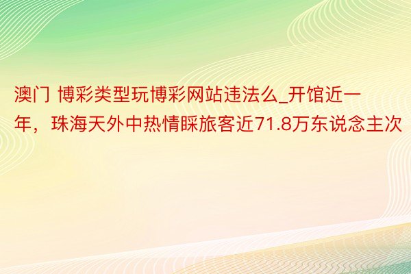 澳门 博彩类型玩博彩网站违法么_开馆近一年，珠海天外中热情睬旅客近71.8万东说