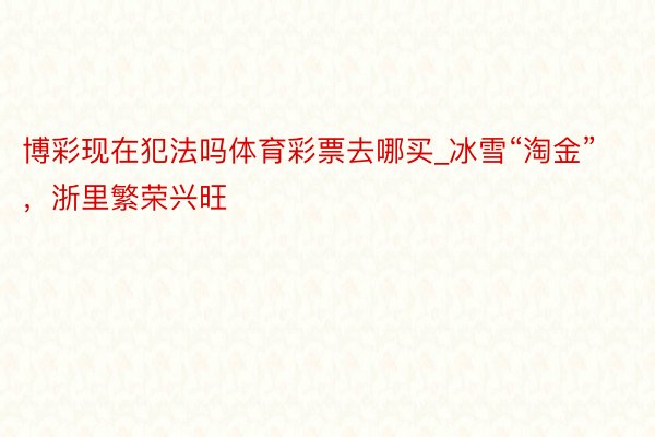 博彩现在犯法吗体育彩票去哪买_冰雪“淘金”，浙里繁荣兴旺