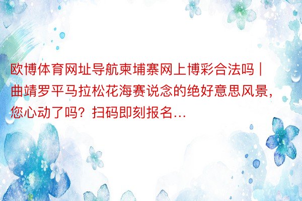 欧博体育网址导航柬埔寨网上博彩合法吗 | 曲靖罗平马拉松花海赛说念的绝好意思风景