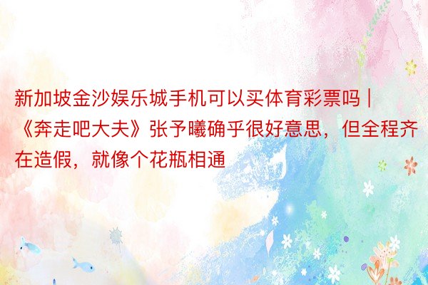 新加坡金沙娱乐城手机可以买体育彩票吗 | 《奔走吧大夫》张予曦确乎很好意思，但全