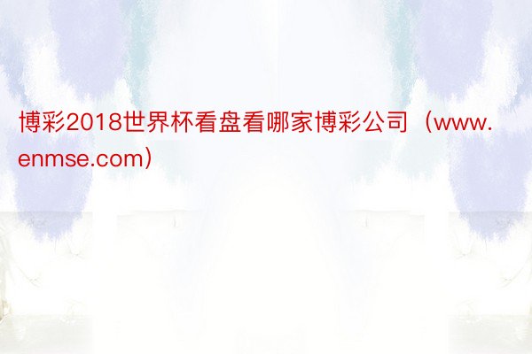 博彩2018世界杯看盘看哪家博彩公司（www.enmse.com）