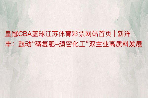 皇冠CBA篮球江苏体育彩票网站首页 | 新洋丰：鼓动“磷复肥+缜密化工”双主业高