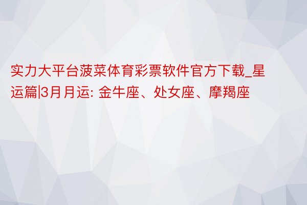 实力大平台菠菜体育彩票软件官方下载_星运篇|3月月运: 金牛座、处女座、摩羯座