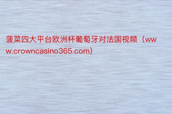 菠菜四大平台欧洲杯葡萄牙对法国视频（www.crowncasino365.com