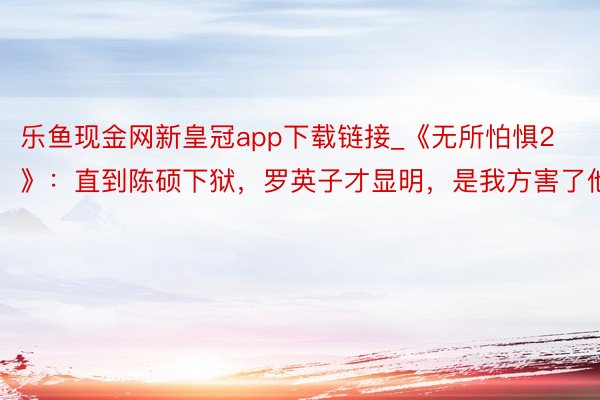 乐鱼现金网新皇冠app下载链接_《无所怕惧2》：直到陈硕下狱，罗英子才显明，是我