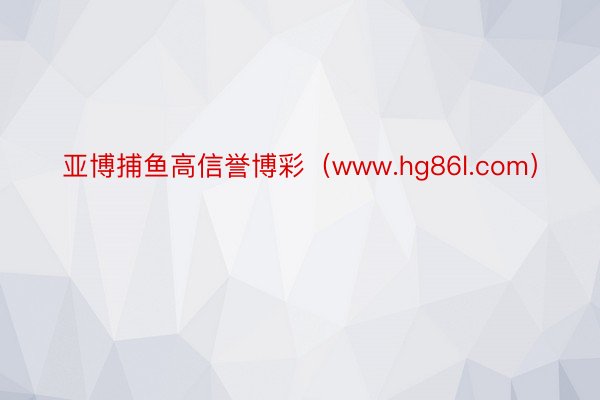 亚博捕鱼高信誉博彩（www.hg86l.com）