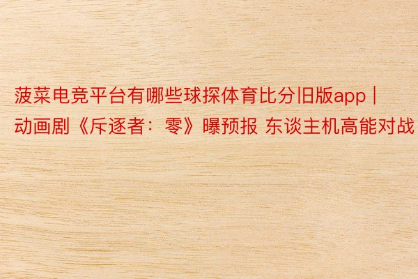 菠菜电竞平台有哪些球探体育比分旧版app | 动画剧《斥逐者：零》曝预报 东谈主