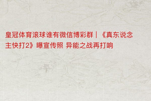 皇冠体育滚球谁有微信博彩群 | 《真东说念主快打2》曝宣传照 异能之战再打响