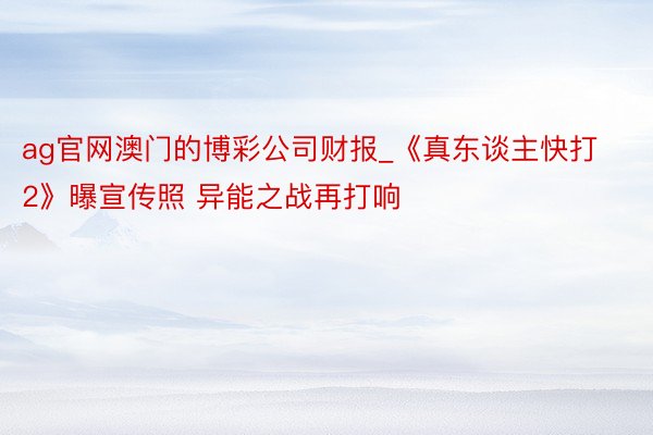 ag官网澳门的博彩公司财报_《真东谈主快打2》曝宣传照 异能之战再打响