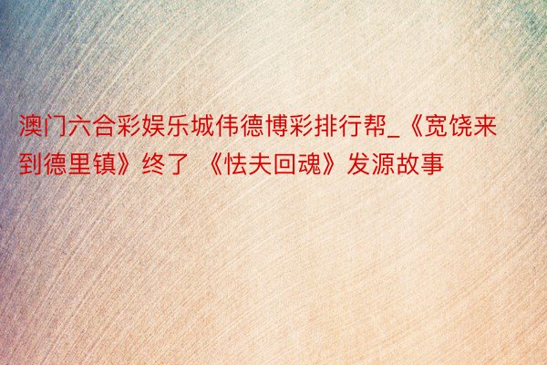 澳门六合彩娱乐城伟德博彩排行帮_《宽饶来到德里镇》终了 《怯夫回魂》发源故事