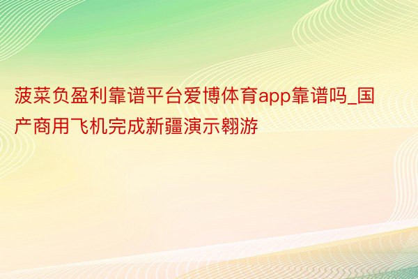 菠菜负盈利靠谱平台爱博体育app靠谱吗_国产商用飞机完成新疆演示翱游