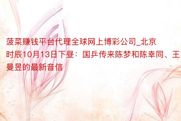 菠菜赚钱平台代理全球网上博彩公司_北京时辰10月13日下昼：国乒传来陈梦和陈幸同
