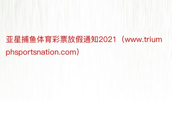 亚星捕鱼体育彩票放假通知2021（www.triumphsportsnation