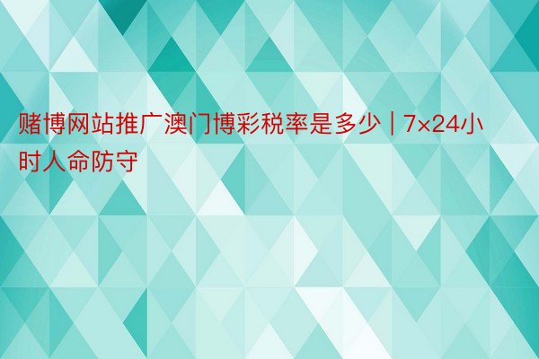赌博网站推广澳门博彩税率是多少 | 7×24小时人命防守